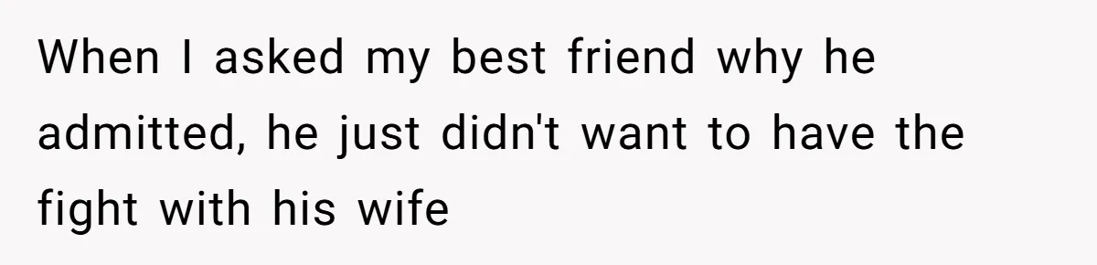 Man Married To The Woman Who Doesn’t Trust Schools Or Science, And It’s Destroying Their Friendship When I asked my best friend why he admitted, he just didn't want to have the fight with his wife