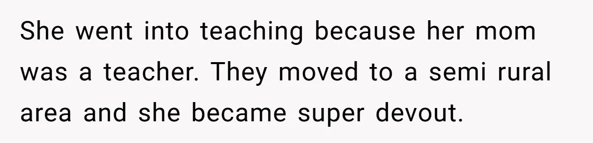 Man Married To The Woman Who Doesn’t Trust Schools Or Science, And It’s Destroying Their Friendship She went into teaching because her mom was a teacher. They moved to a semi rural area and she became super devout.