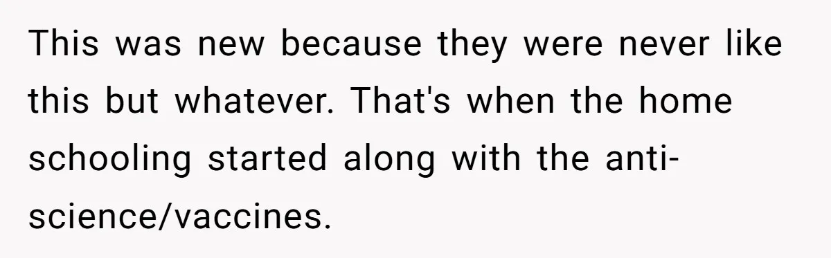Man Married To The Woman Who Doesn’t Trust Schools Or Science, And It’s Destroying Their Friendship This was new because they were never like this but whatever. That's when the home schooling started along with the anti-science/vaccines.