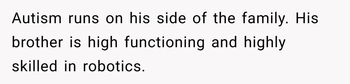 Man Married To The Woman Who Doesn’t Trust Schools Or Science, And It’s Destroying Their Friendship Autism runs on his side of the family. His brother is high functioning and highly skilled in robotics.