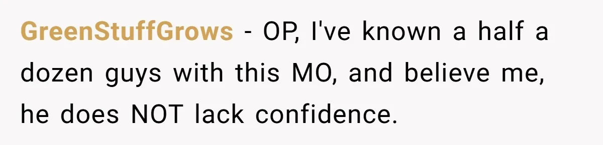 Man Married To The Woman Who Doesn’t Trust Schools Or Science, And It’s Destroying Their Friendship GreenStuffGrows − OP, I've known a half a dozen guys with this MO, and believe me, he does NOT lack confidence.