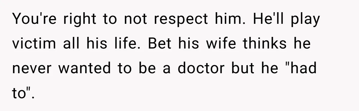 Man Married To The Woman Who Doesn’t Trust Schools Or Science, And It’s Destroying Their Friendship You're right to not respect him. He'll play victim all his life. Bet his wife thinks he never wanted to be a doctor but he "had to".