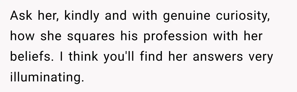 Man Married To The Woman Who Doesn’t Trust Schools Or Science, And It’s Destroying Their Friendship Ask her, kindly and with genuine curiosity, how she squares his profession with her beliefs. I think you'll find her answers very illuminating.