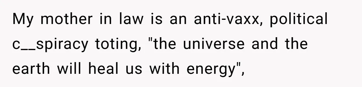 Man Married To The Woman Who Doesn’t Trust Schools Or Science, And It’s Destroying Their Friendship My mother in law is an anti-vaxx, political c__spiracy toting, "the universe and the earth will heal us with energy",