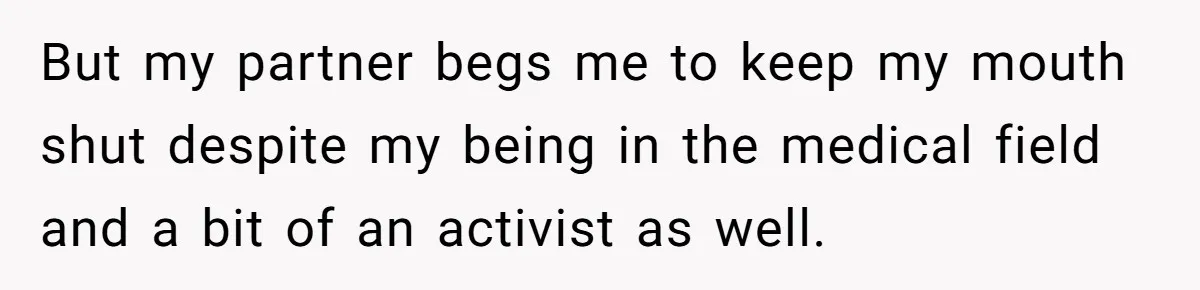 Man Married To The Woman Who Doesn’t Trust Schools Or Science, And It’s Destroying Their Friendship But my partner begs me to keep my mouth shut despite my being in the medical field and a bit of an activist as well.