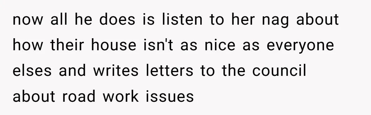 Man Married To The Woman Who Doesn’t Trust Schools Or Science, And It’s Destroying Their Friendship now all he does is listen to her nag about how their house isn't as nice as everyone elses and writes letters to the council about road work issues
