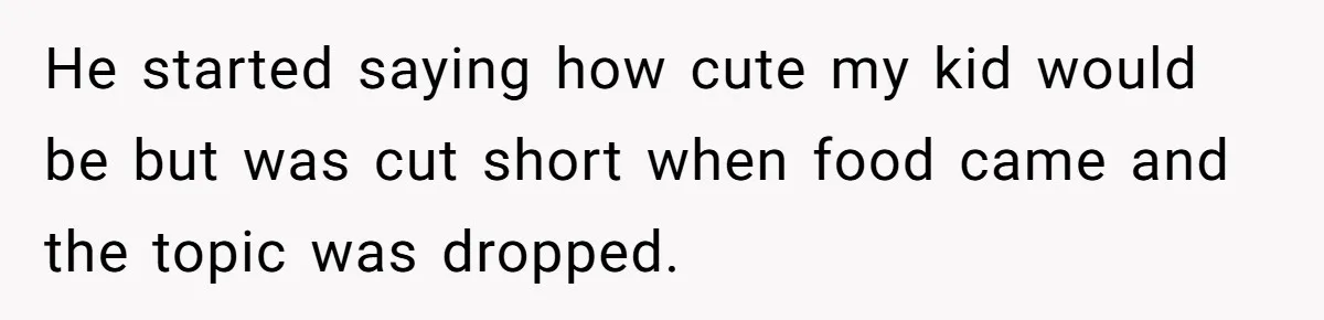 He started saying how cute my kid would be but was cut short when food came and the topic was dropped.