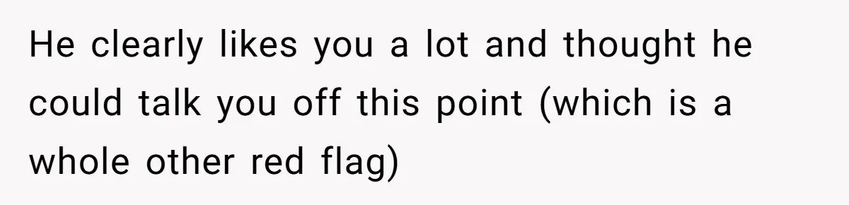 He clearly likes you a lot and thought he could talk you off this point (which is a whole other red flag)