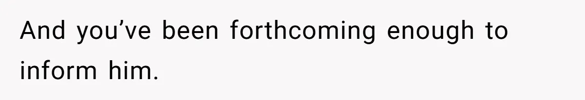 And you’ve been forthcoming enough to inform him.