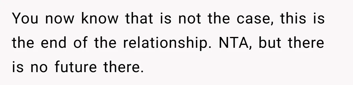 You now know that is not the case, this is the end of the relationship. NTA, but there is no future there.