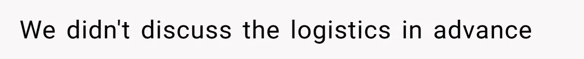 We didn't discuss the logistics in advance