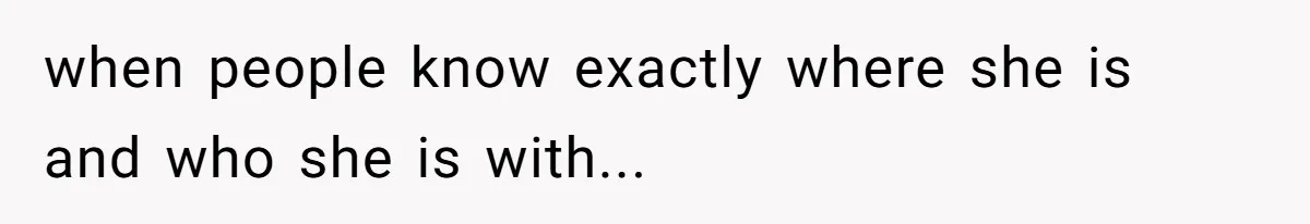 when people know exactly where she is and who she is with...