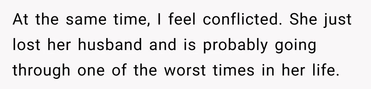 Couple Offers Condolences To Grieving Neighbor, Then Learns Shocking Truth About Her Son Moving In At the same time, I feel conflicted. She just lost her husband and is probably going through one of the worst times in her life.