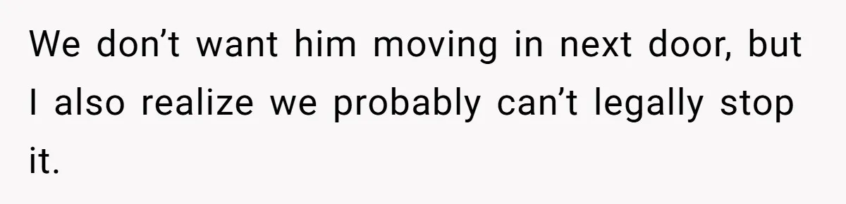Couple Offers Condolences To Grieving Neighbor, Then Learns Shocking Truth About Her Son Moving In We don’t want him moving in next door, but I also realize we probably can’t legally stop it.