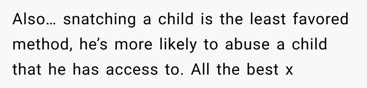 Couple Offers Condolences To Grieving Neighbor, Then Learns Shocking Truth About Her Son Moving In Also… snatching a child is the least favored method, he’s more likely to abuse a child that he has access to. All the best x