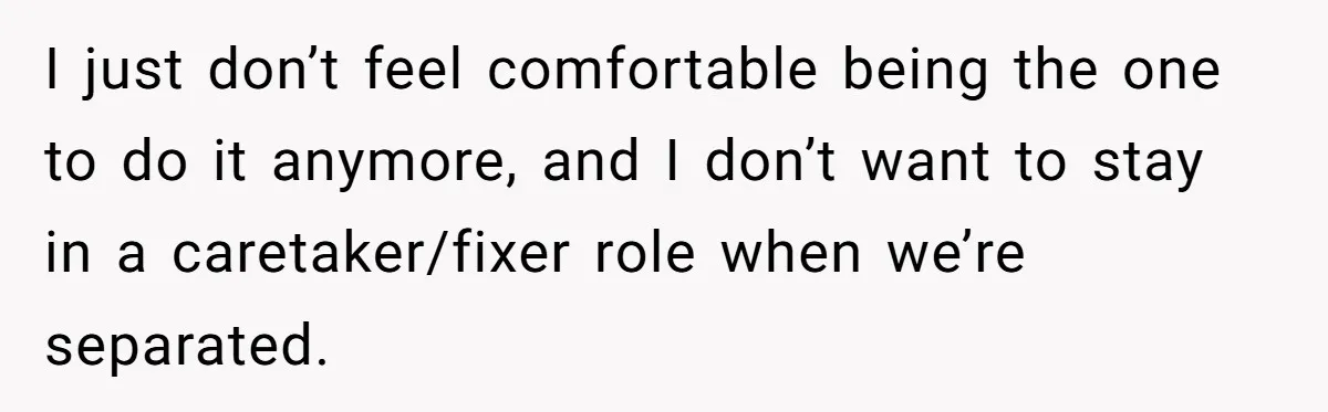 Husband Refuses Ex Wife Simple Favor While She Serves In Army Because She Wants Divorce I just don’t feel comfortable being the one to do it anymore, and I don’t want to stay in a caretaker/fixer role when we’re separated.