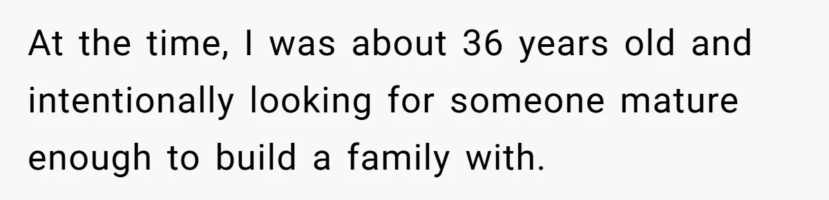 Husband Refuses Ex Wife Simple Favor While She Serves In Army Because She Wants Divorce At the time, I was about 36 years old and intentionally looking for someone mature enough to build a family with.