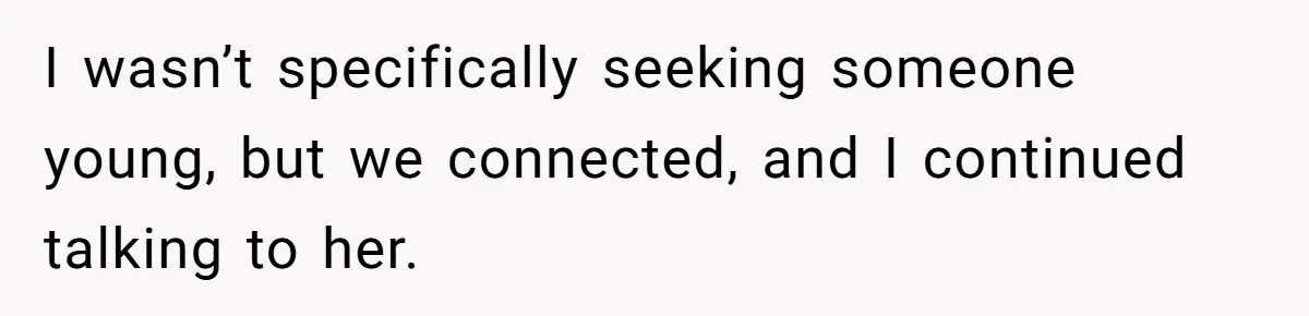 Husband Refuses Ex Wife Simple Favor While She Serves In Army Because She Wants Divorce I wasn’t specifically seeking someone young, but we connected, and I continued talking to her.