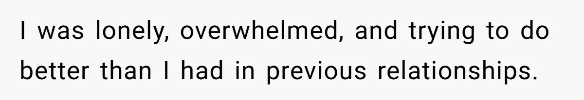 Husband Refuses Ex Wife Simple Favor While She Serves In Army Because She Wants Divorce I was lonely, overwhelmed, and trying to do better than I had in previous relationships.