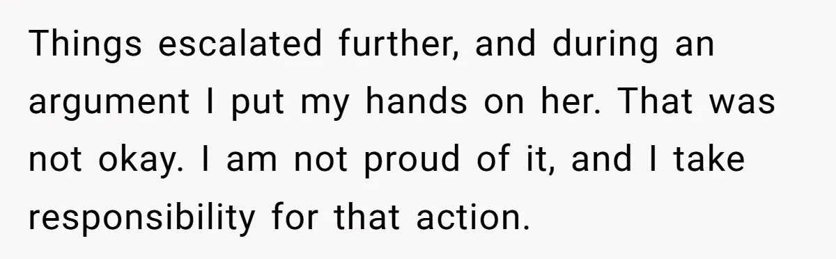 Husband Refuses Ex Wife Simple Favor While She Serves In Army Because She Wants Divorce Things escalated further, and during an argument I put my hands on her. That was not okay. I am not proud of it, and I take responsibility for that action.