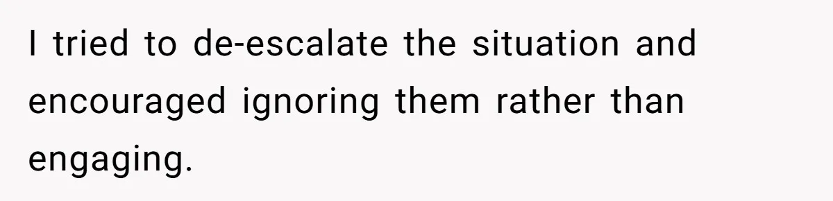 Husband Refuses Ex Wife Simple Favor While She Serves In Army Because She Wants Divorce I tried to de-escalate the situation and encouraged ignoring them rather than engaging.
