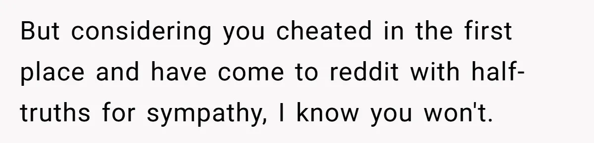 Husband Refuses Ex Wife Simple Favor While She Serves In Army Because She Wants Divorce But considering you cheated in the first place and have come to reddit with half-truths for sympathy, I know you won't.