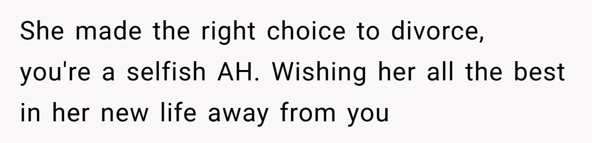 Husband Refuses Ex Wife Simple Favor While She Serves In Army Because She Wants Divorce She made the right choice to divorce, you're a selfish AH. Wishing her all the best in her new life away from you