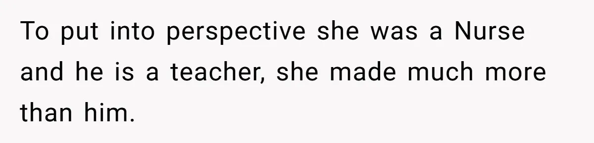 To put into perspective she was a Nurse and he is a teacher, she made much more than him.