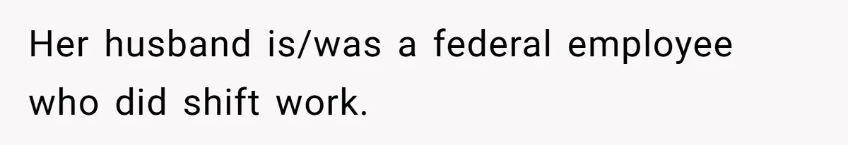 Her husband is/was a federal employee who did shift work.