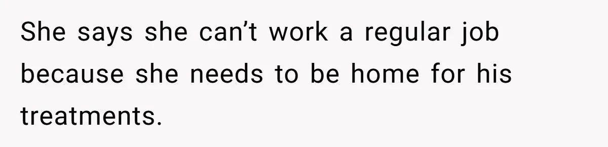 She says she can’t work a regular job because she needs to be home for his treatments.