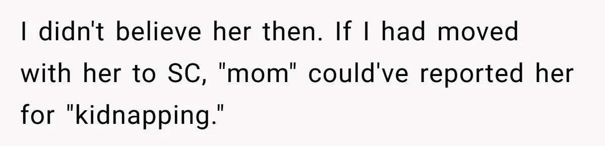 I didn't believe her then. If I had moved with her to SC, "mom" could've reported her for "kidnapping."