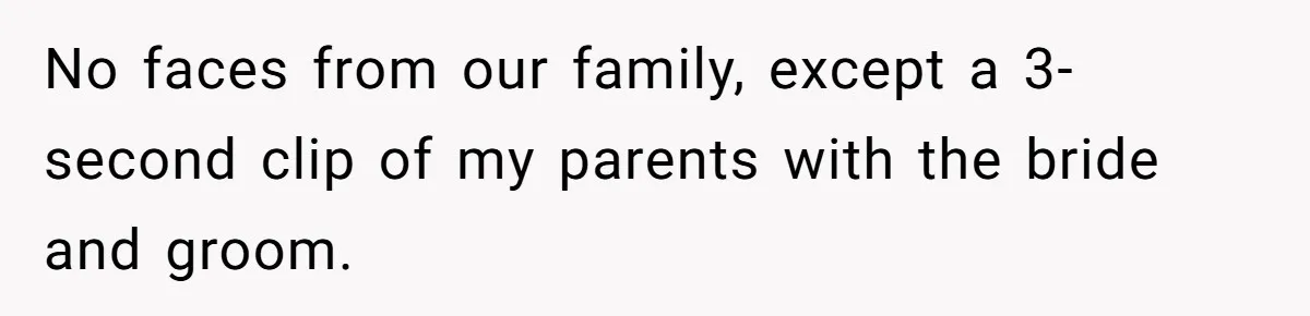 Sister-In-Law Excludes Family From Wedding Photos, Bride’s Payback Leaves Her Invisible No faces from our family, except a 3-second clip of my parents with the bride and groom.