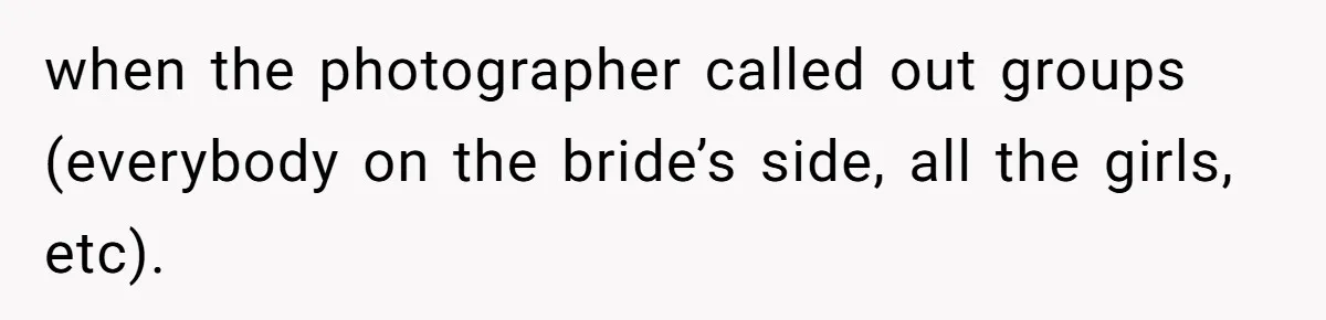 Sister-In-Law Excludes Family From Wedding Photos, Bride’s Payback Leaves Her Invisible when the photographer called out groups (everybody on the bride’s side, all the girls, etc).