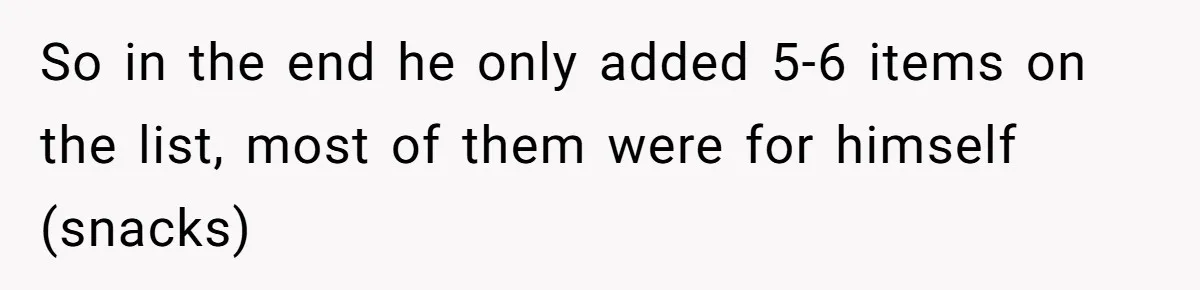 So in the end he only added 5-6 items on the list, most of them were for himself (snacks)