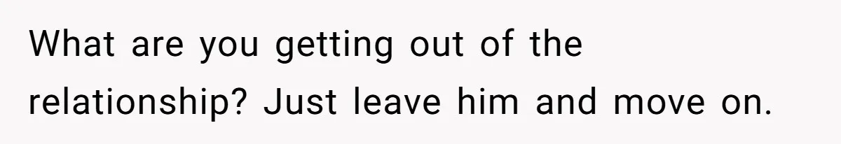 What are you getting out of the relationship? Just leave him and move on.
