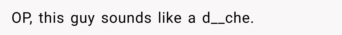 OP, this guy sounds like a d__che.