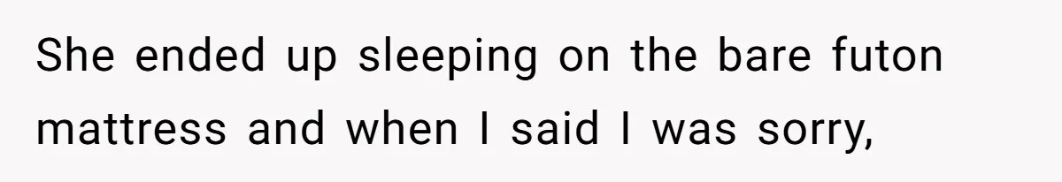 She ended up sleeping on the bare futon mattress and when I said I was sorry,