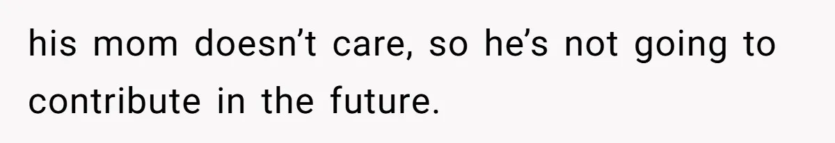 his mom doesn’t care, so he’s not going to contribute in the future.