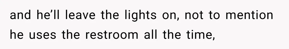 She’s Paying All The Bills While He’s Living Rent-Free But Her Ultimatum Leaves Him Stunned and he’ll leave the lights on, not to mention he uses the restroom all the time,
