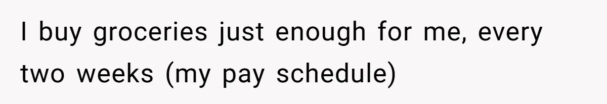 She’s Paying All The Bills While He’s Living Rent-Free But Her Ultimatum Leaves Him Stunned I buy groceries just enough for me, every two weeks (my pay schedule)