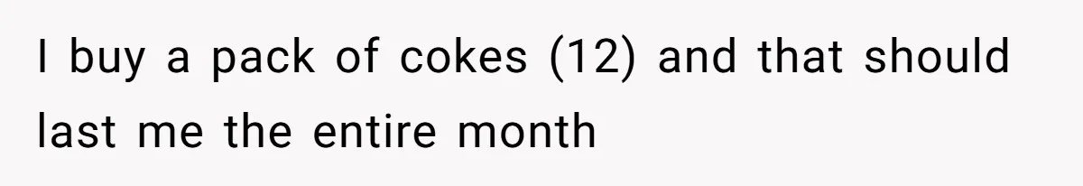 She’s Paying All The Bills While He’s Living Rent-Free But Her Ultimatum Leaves Him Stunned I buy a pack of cokes (12) and that should last me the entire month