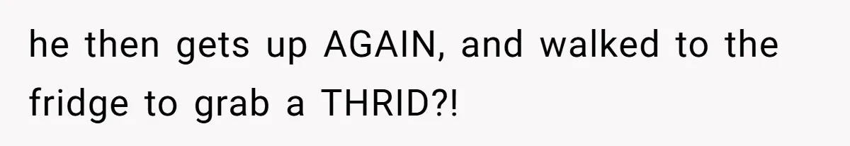 She’s Paying All The Bills While He’s Living Rent-Free But Her Ultimatum Leaves Him Stunned he then gets up AGAIN, and walked to the fridge to grab a THRID?!
