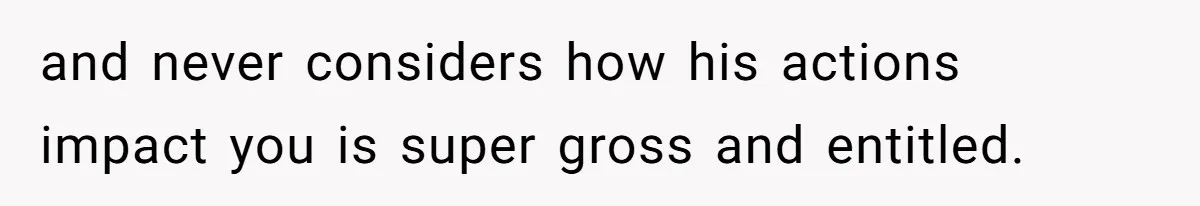 She’s Paying All The Bills While He’s Living Rent-Free But Her Ultimatum Leaves Him Stunned and never considers how his actions impact you is super gross and entitled.