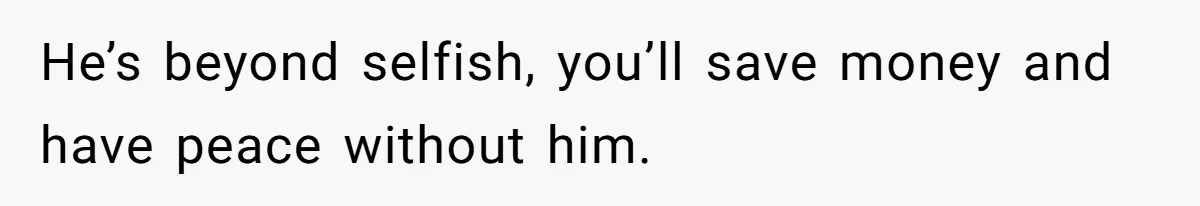 She’s Paying All The Bills While He’s Living Rent-Free But Her Ultimatum Leaves Him Stunned He’s beyond selfish, you’ll save money and have peace without him.