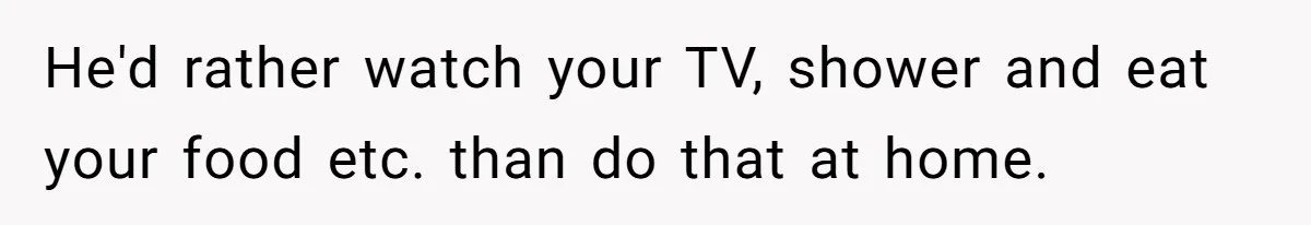 She’s Paying All The Bills While He’s Living Rent-Free But Her Ultimatum Leaves Him Stunned He'd rather watch your TV, shower and eat your food etc. than do that at home.
