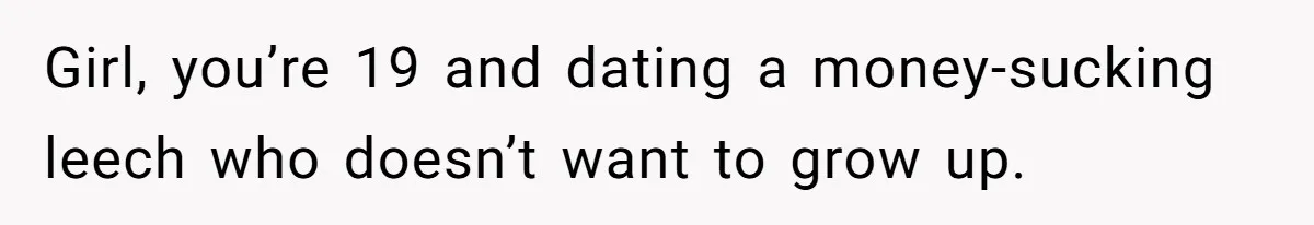 She’s Paying All The Bills While He’s Living Rent-Free But Her Ultimatum Leaves Him Stunned Girl, you’re 19 and dating a money-sucking leech who doesn’t want to grow up.