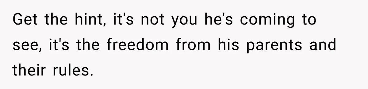 She’s Paying All The Bills While He’s Living Rent-Free But Her Ultimatum Leaves Him Stunned Get the hint, it's not you he's coming to see, it's the freedom from his parents and their rules.
