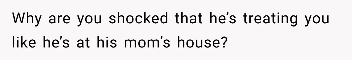 She’s Paying All The Bills While He’s Living Rent-Free But Her Ultimatum Leaves Him Stunned Why are you shocked that he’s treating you like he’s at his mom’s house?