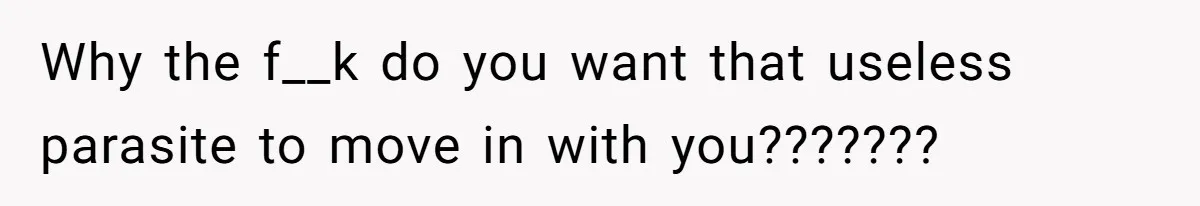 She’s Paying All The Bills While He’s Living Rent-Free But Her Ultimatum Leaves Him Stunned Why the f__k do you want that useless parasite to move in with you???????
