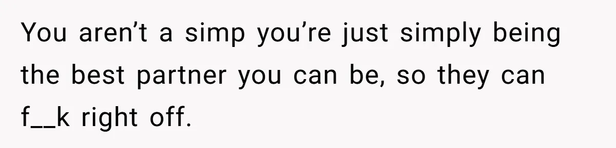 Man Gets Tired Of Being Called A ‘Simp’ For Showing Love And Care To His Girlfriend You aren’t a simp you’re just simply being the best partner you can be, so they can f__k right off.